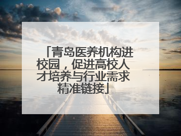 青岛医养机构进校园，促进高校人才培养与行业需求精准链接