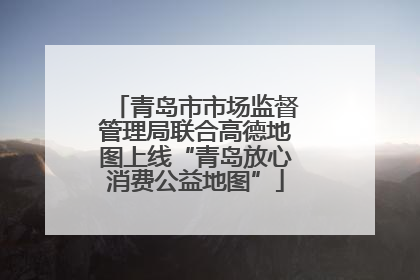 青岛市市场监督管理局联合高德地图上线“青岛放心消费公益地图”