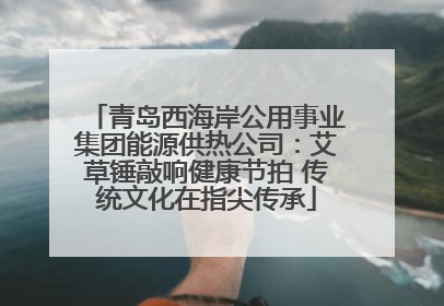 青岛西海岸公用事业集团能源供热公司：艾草锤敲响健康节拍 传统文化在指尖传承