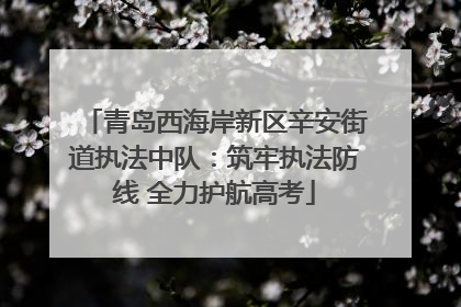 青岛西海岸新区辛安街道执法中队：筑牢执法防线 全力护航高考