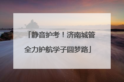 静音护考！济南城管全力护航学子圆梦路