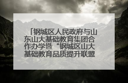 钢城区人民政府与山东山大基础教育集团合作办学暨“钢城区山大基础教育品质提升联盟”签约揭牌活动举行