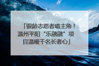 银龄志愿者唱主角！温州平阳“乐融融”项目温暖千名长者心