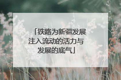 铁路为新疆发展注入流动的活力与发展的底气