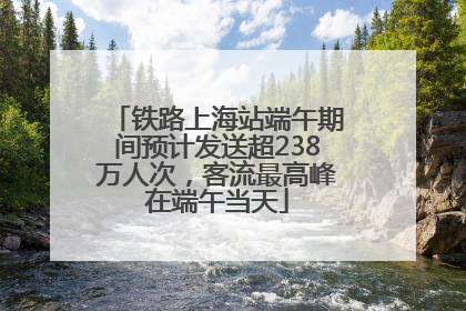 铁路上海站端午期间预计发送超238万人次，客流最高峰在端午当天