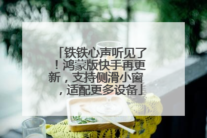 铁铁心声听见了！鸿蒙版快手再更新，支持侧滑小窗，适配更多设备