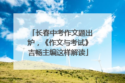 长春中考作文题出炉，《作文与考试》吉畅主编这样解读