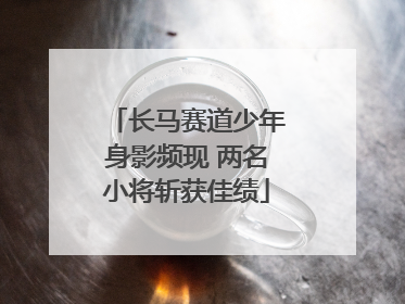 长马赛道少年身影频现 两名小将斩获佳绩