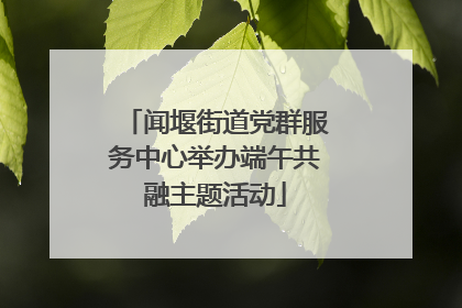闻堰街道党群服务中心举办端午共融主题活动