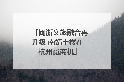 闽浙文旅融合再升级 南靖土楼在杭州觅商机