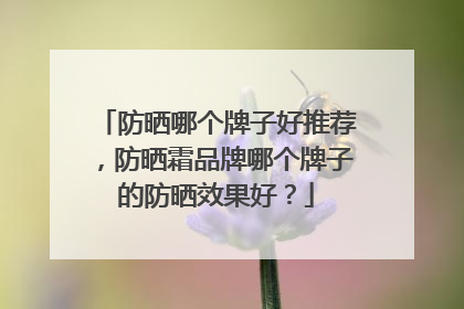防晒哪个牌子好推荐，防晒霜品牌哪个牌子的防晒效果好？