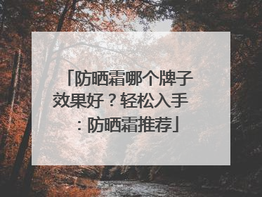 防晒霜哪个牌子效果好？轻松入手：防晒霜推荐