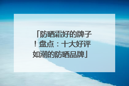 防晒霜好的牌子！盘点：十大好评如潮的防晒品牌