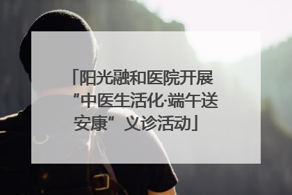 阳光融和医院开展 “中医生活化·端午送安康”义诊活动