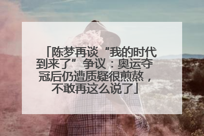 陈梦再谈“我的时代到来了”争议：奥运夺冠后仍遭质疑很煎熬，不敢再这么说了