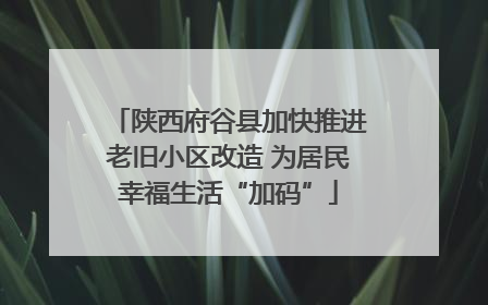 陕西府谷县加快推进老旧小区改造 为居民幸福生活“加码”