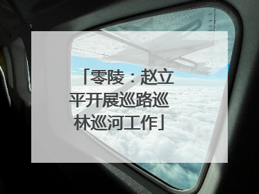 零陵：赵立平开展巡路巡林巡河工作