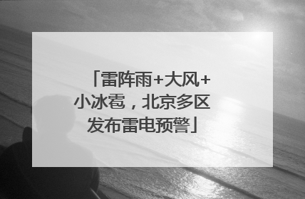 雷阵雨+大风+小冰雹，北京多区发布雷电预警