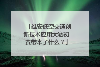 雄安低空交通创新技术应用大赛初赛带来了什么？