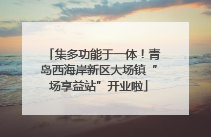 集多功能于一体！青岛西海岸新区大场镇“场享益站”开业啦
