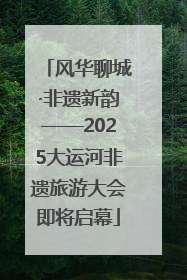风华聊城·非遗新韵——2025大运河非遗旅游大会即将启幕