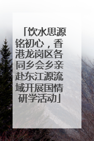 饮水思源铭初心，香港龙岗区各同乡会乡亲赴东江源流域开展国情研学活动