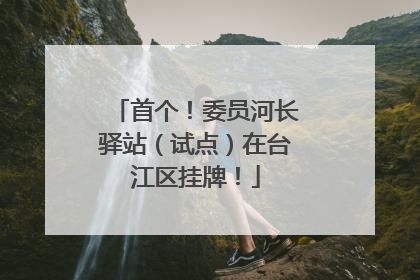 首个！委员河长驿站（试点）在台江区挂牌！