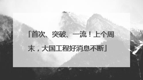 首次、突破、一流！上个周末，大国工程好消息不断