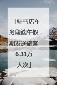 驻马店车务段端午假期发送旅客6.31万人次