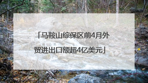 马鞍山综保区前4月外贸进出口额超4亿美元