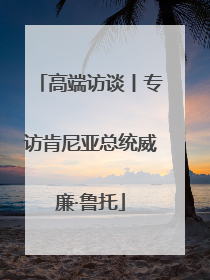 高端访谈丨专访肯尼亚总统威廉·鲁托