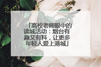 高校老师眼中的读城活动：烟台有趣又有料，让更多年轻人爱上港城