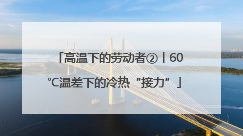 高温下的劳动者②丨60℃温差下的冷热“接力”