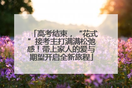 高考结束，“花式”接考主打满满松弛感！带上家人的爱与期望开启全新旅程