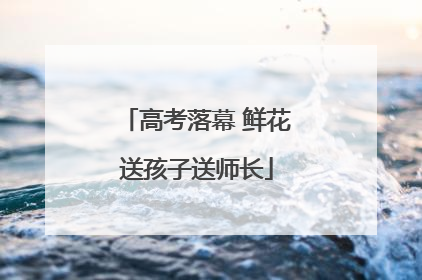 高考落幕 鲜花送孩子送师长