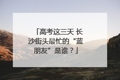 高考这三天 长沙街头最忙的“蓝朋友”是谁？