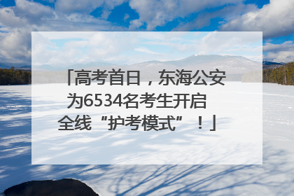 高考首日，东海公安为6534名考生开启全线“护考模式”！