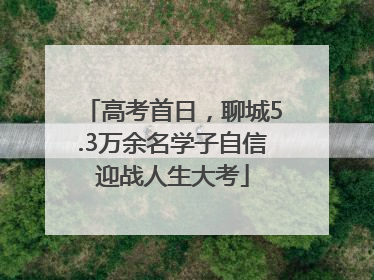 高考首日，聊城5.3万余名学子自信迎战人生大考