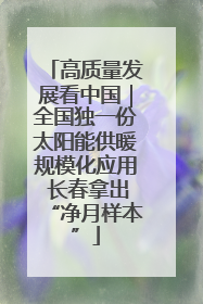高质量发展看中国｜全国独一份太阳能供暖规模化应用 长春拿出“净月样本”