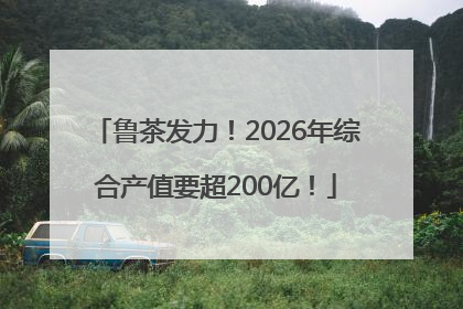鲁茶发力！2026年综合产值要超200亿！