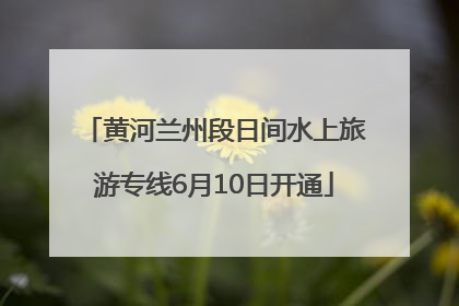 黄河兰州段日间水上旅游专线6月10日开通
