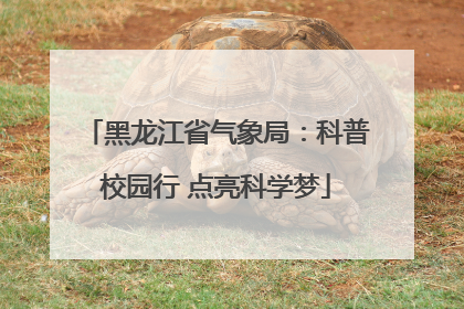 黑龙江省气象局：科普校园行 点亮科学梦