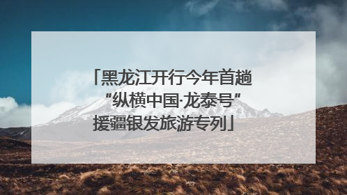 黑龙江开行今年首趟“纵横中国·龙泰号”援疆银发旅游专列