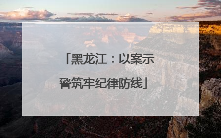 黑龙江：以案示警筑牢纪律防线