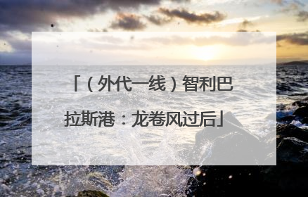 （外代一线）智利巴拉斯港：龙卷风过后