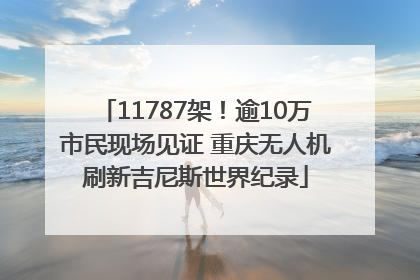 11787架！逾10万市民现场见证 重庆无人机刷新吉尼斯世界纪录