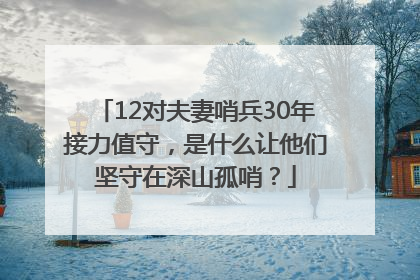 12对夫妻哨兵30年接力值守，是什么让他们坚守在深山孤哨？