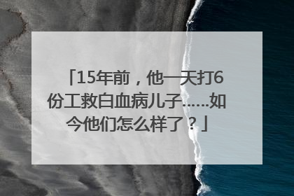 15年前，他一天打6份工救白血病儿子……如今他们怎么样了？