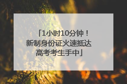 1小时10分钟！新制身份证火速抵达高考考生手中