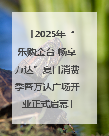 2025年“乐购金台 畅享万达”夏日消费季暨万达广场开业正式启幕